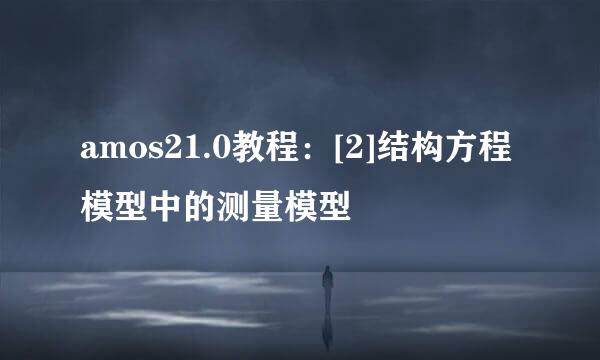 amos21.0教程：[2]结构方程模型中的测量模型