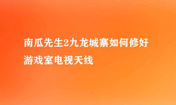 南瓜先生2九龙城寨如何修好游戏室电视天线