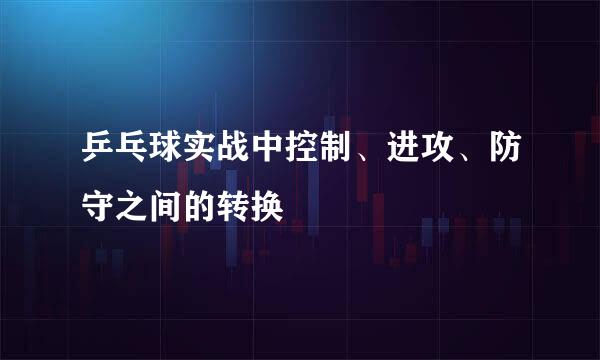 乒乓球实战中控制、进攻、防守之间的转换