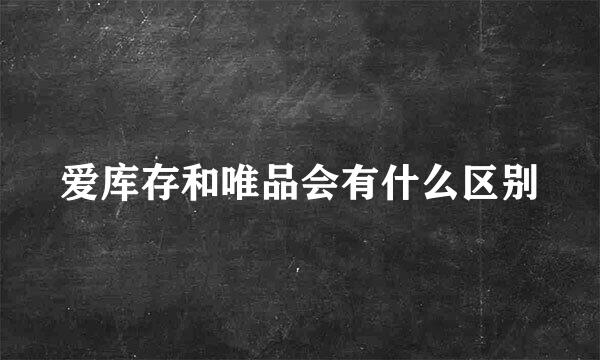爱库存和唯品会有什么区别