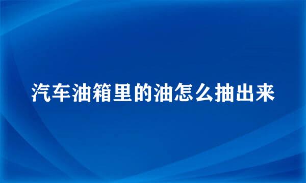 汽车油箱里的油怎么抽出来