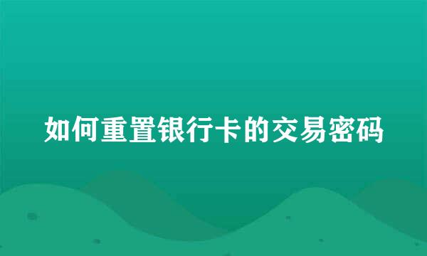 如何重置银行卡的交易密码