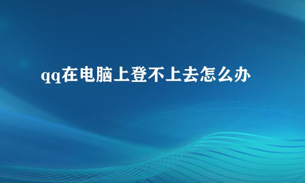 qq在电脑上登不上去怎么办