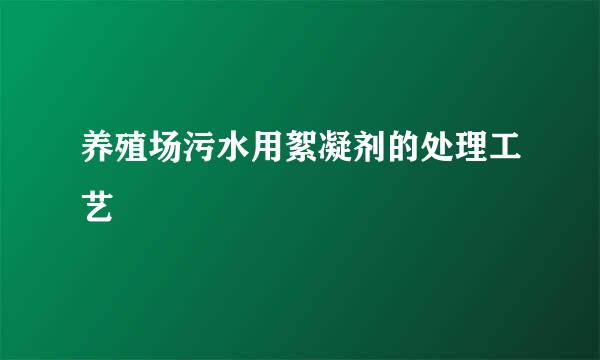 养殖场污水用絮凝剂的处理工艺