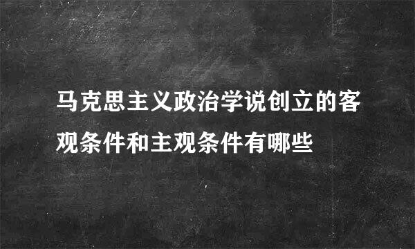 马克思主义政治学说创立的客观条件和主观条件有哪些
