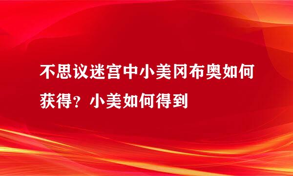 不思议迷宫中小美冈布奥如何获得？小美如何得到