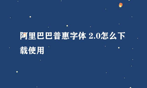 阿里巴巴普惠字体 2.0怎么下载使用