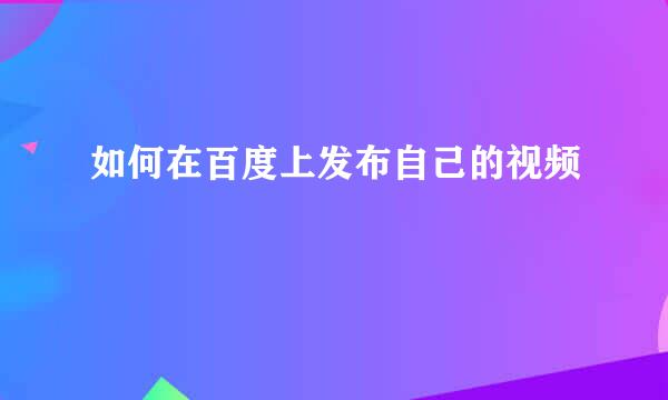 如何在百度上发布自己的视频