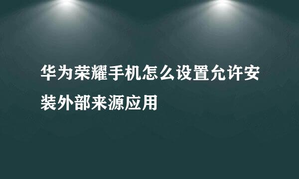 华为荣耀手机怎么设置允许安装外部来源应用