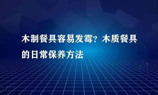 木制餐具容易发霉?木质餐具的日常保养方法