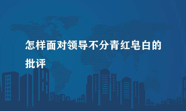怎样面对领导不分青红皂白的批评