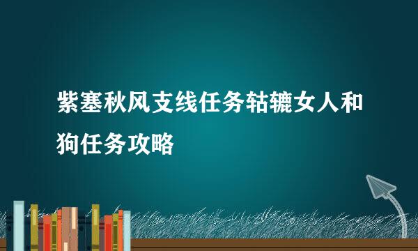紫塞秋风支线任务轱辘女人和狗任务攻略