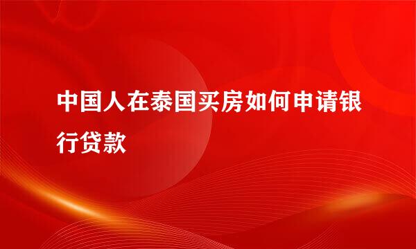 中国人在泰国买房如何申请银行贷款