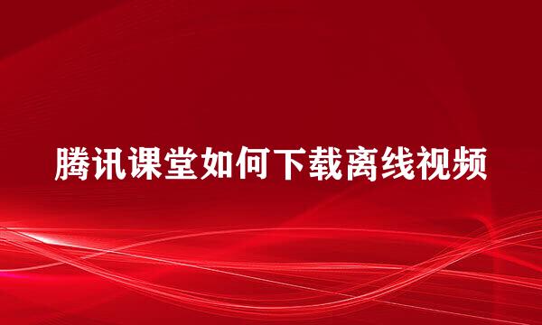 腾讯课堂如何下载离线视频