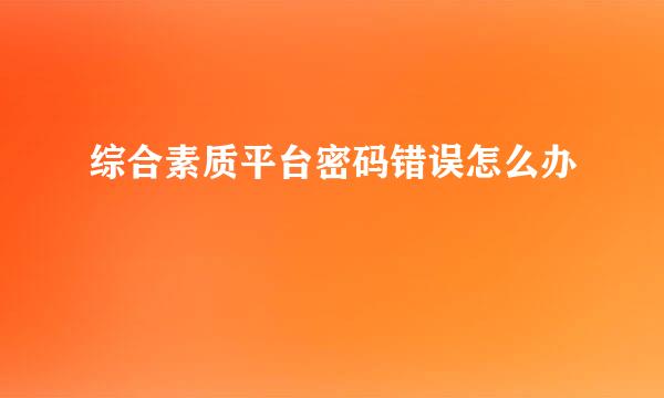 综合素质平台密码错误怎么办
