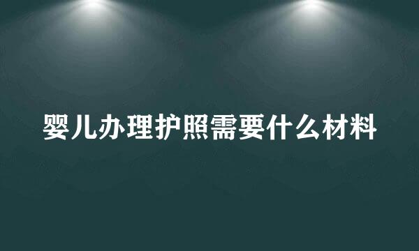 婴儿办理护照需要什么材料