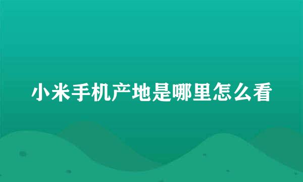 小米手机产地是哪里怎么看