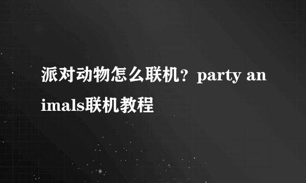 派对动物怎么联机?party animals联机教程