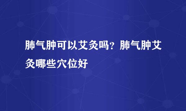 肺气肿可以艾灸吗？肺气肿艾灸哪些穴位好
