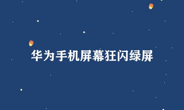 华为手机屏幕狂闪绿屏
