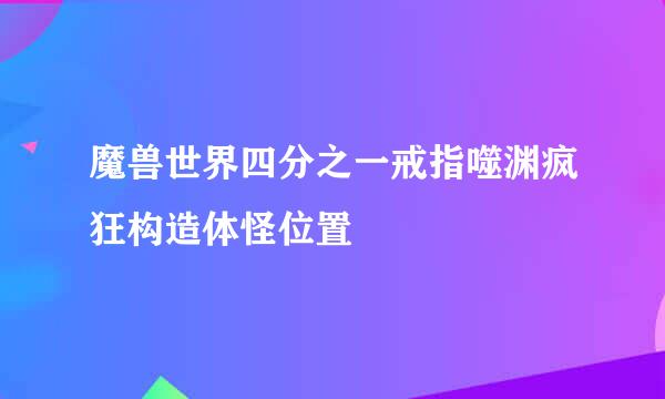 魔兽世界四分之一戒指噬渊疯狂构造体怪位置