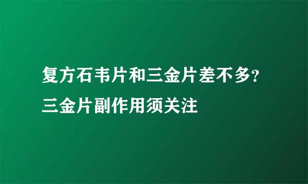 复方石韦片和三金片差不多？三金片副作用须关注