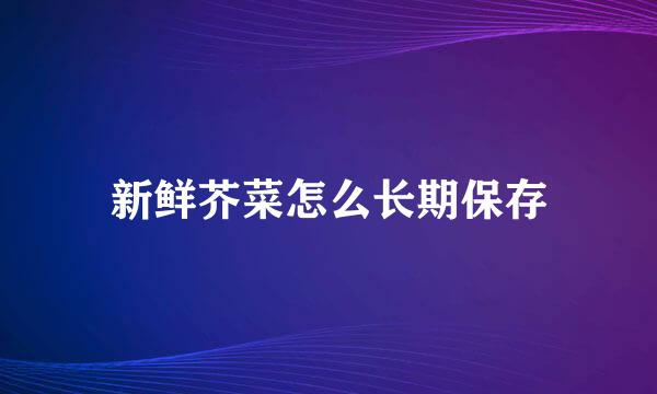 新鲜芥菜怎么长期保存