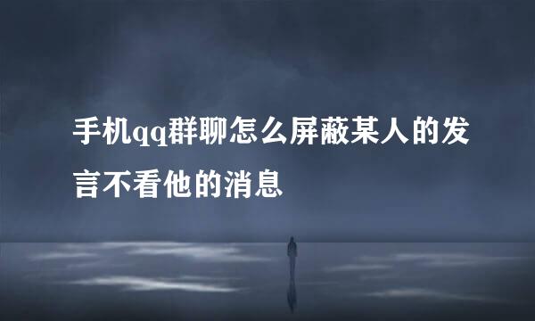 手机qq群聊怎么屏蔽某人的发言不看他的消息