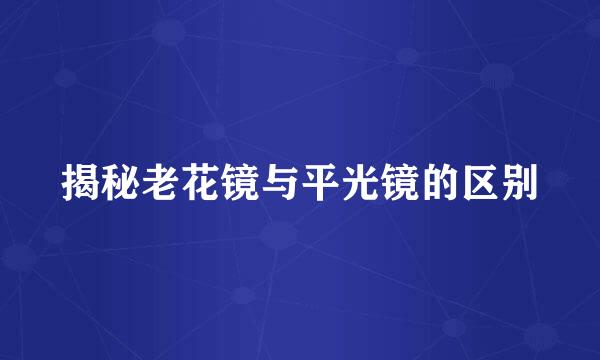 揭秘老花镜与平光镜的区别