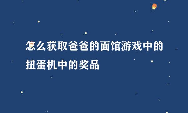 怎么获取爸爸的面馆游戏中的扭蛋机中的奖品