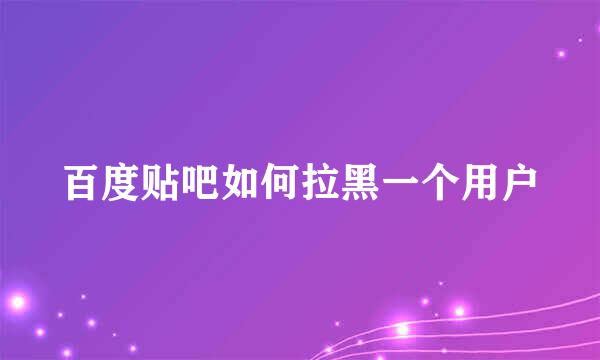 百度贴吧如何拉黑一个用户