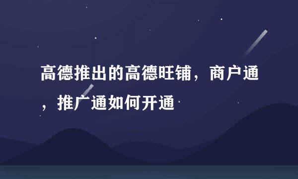 高德推出的高德旺铺，商户通，推广通如何开通