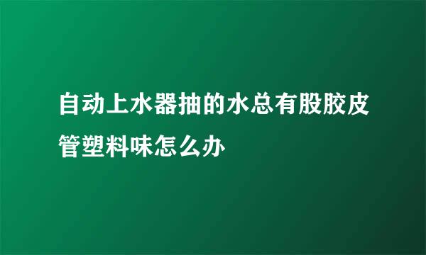 自动上水器抽的水总有股胶皮管塑料味怎么办