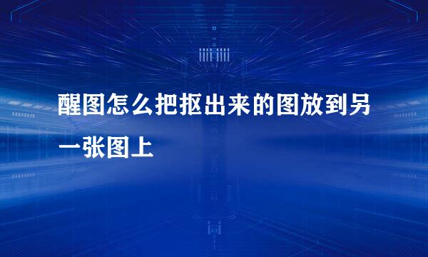醒图怎么把抠出来的图放到另一张图上
