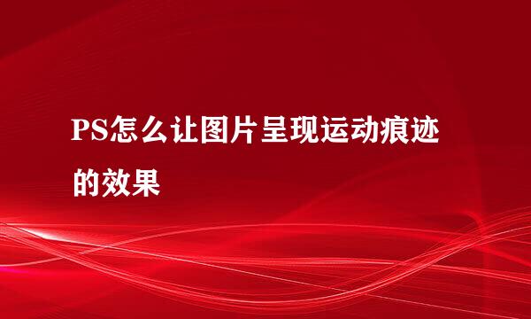 PS怎么让图片呈现运动痕迹的效果