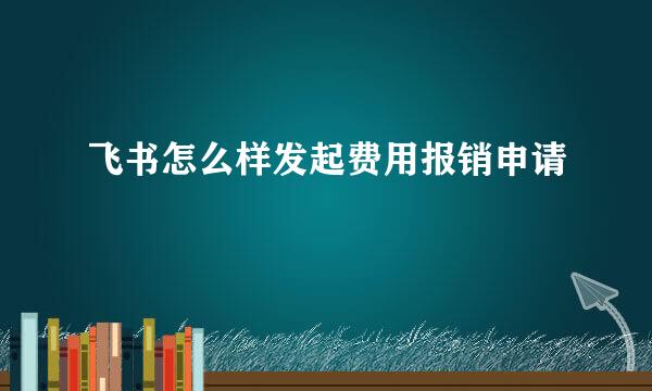 飞书怎么样发起费用报销申请