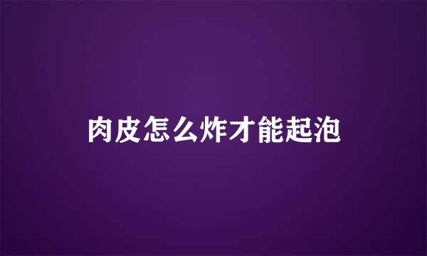 肉皮怎么炸才能起泡