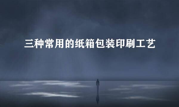 三种常用的纸箱包装印刷工艺
