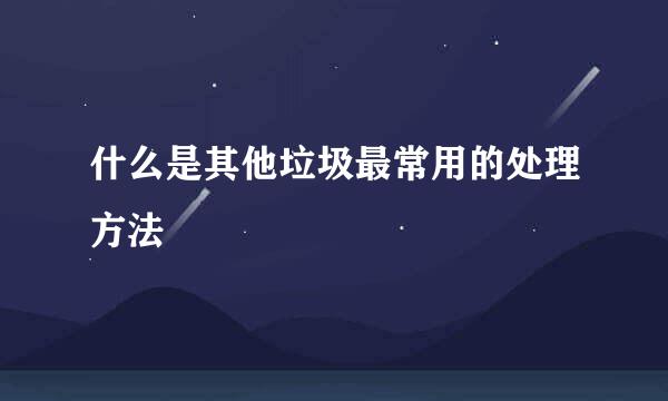 什么是其他垃圾最常用的处理方法