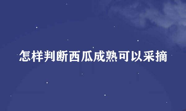 怎样判断西瓜成熟可以采摘
