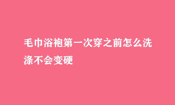 毛巾浴袍第一次穿之前怎么洗涤不会变硬