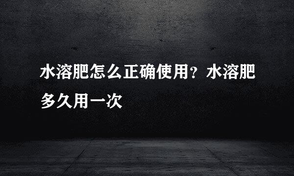 水溶肥怎么正确使用？水溶肥多久用一次