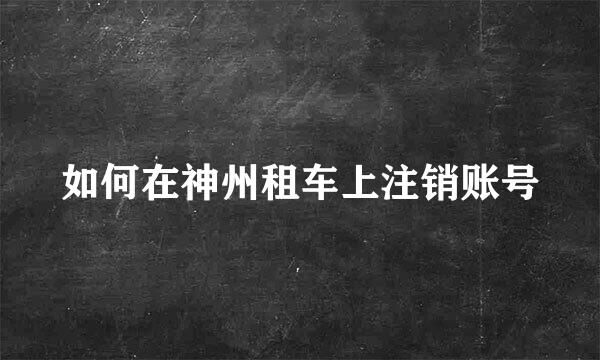 如何在神州租车上注销账号