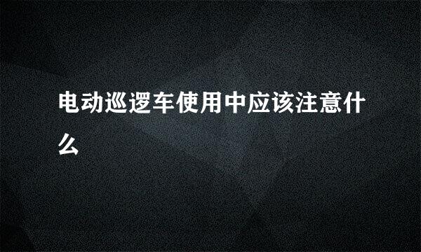 电动巡逻车使用中应该注意什么