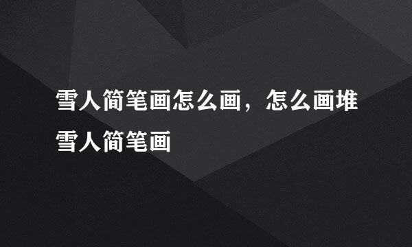 雪人简笔画怎么画，怎么画堆雪人简笔画