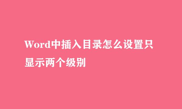 Word中插入目录怎么设置只显示两个级别