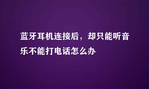 蓝牙耳机连接后，却只能听音乐不能打电话怎么办