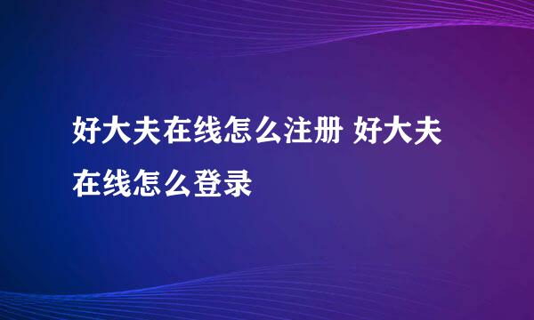 好大夫在线怎么注册 好大夫在线怎么登录