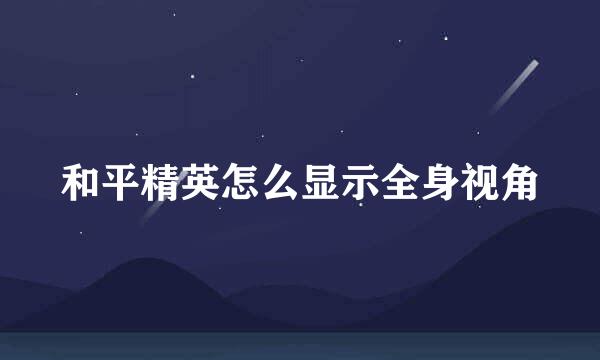 和平精英怎么显示全身视角