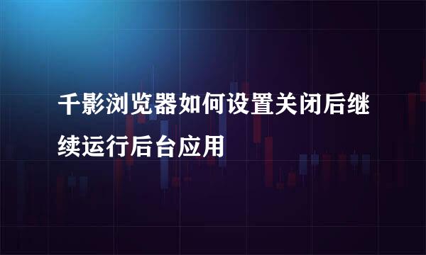 千影浏览器如何设置关闭后继续运行后台应用